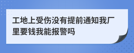 工地上受伤没有提前通知我厂里要钱我能报警吗