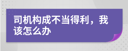 司机构成不当得利，我该怎么办