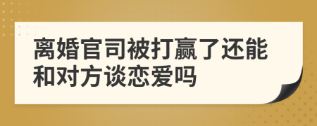 离婚官司被打赢了还能和对方谈恋爱吗