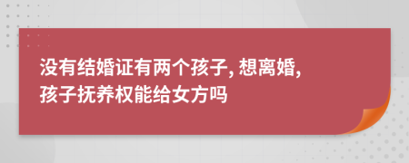 没有结婚证有两个孩子, 想离婚, 孩子抚养权能给女方吗
