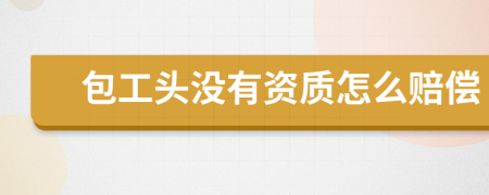 包工头没有资质怎么赔偿