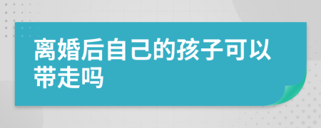 离婚后自己的孩子可以带走吗