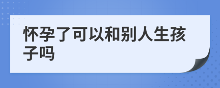 怀孕了可以和别人生孩子吗