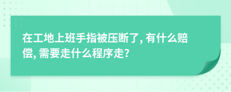 在工地上班手指被压断了, 有什么赔偿, 需要走什么程序走?