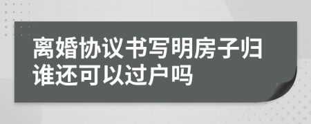 离婚协议书写明房子归谁还可以过户吗