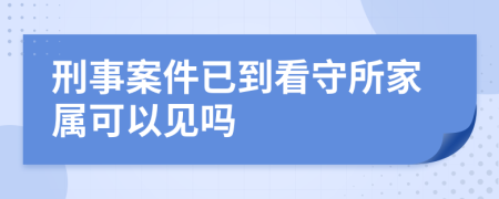 刑事案件已到看守所家属可以见吗