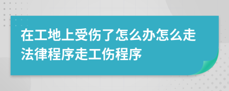 在工地上受伤了怎么办怎么走法律程序走工伤程序