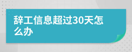 辞工信息超过30天怎么办