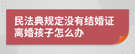 民法典规定没有结婚证离婚孩子怎么办