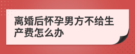 离婚后怀孕男方不给生产费怎么办