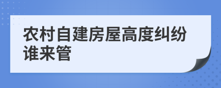 农村自建房屋高度纠纷谁来管