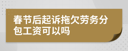 春节后起诉拖欠劳务分包工资可以吗