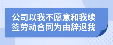 公司以我不愿意和我续签劳动合同为由辞退我