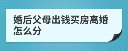 婚后父母出钱买房离婚怎么分