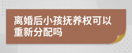 离婚后小孩抚养权可以重新分配吗