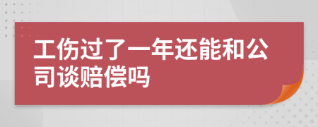 工伤过了一年还能和公司谈赔偿吗