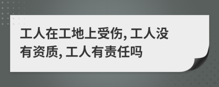 工人在工地上受伤, 工人没有资质, 工人有责任吗