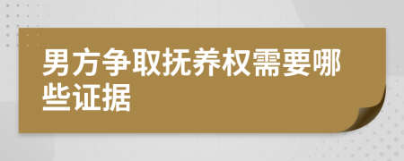 男方争取抚养权需要哪些证据