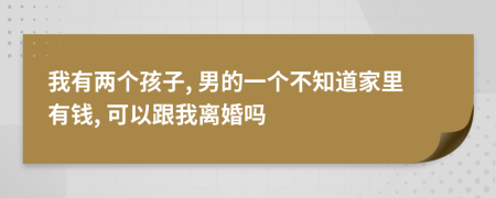 我有两个孩子, 男的一个不知道家里有钱, 可以跟我离婚吗