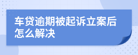 车贷逾期被起诉立案后怎么解决