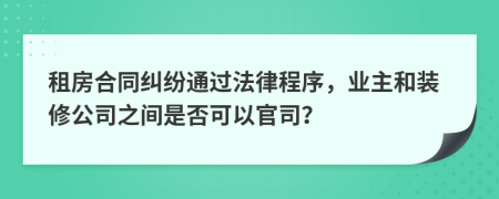 租房合同纠纷通过法律程序，业主和装修公司之间是否可以官司？