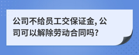 公司不给员工交保证金, 公司可以解除劳动合同吗?