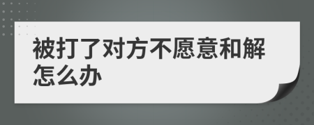 被打了对方不愿意和解怎么办