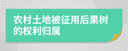 农村土地被征用后果树的权利归属