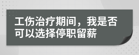 工伤治疗期间，我是否可以选择停职留薪
