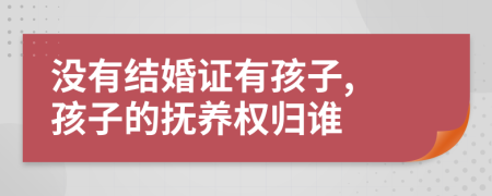 没有结婚证有孩子, 孩子的抚养权归谁