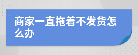 商家一直拖着不发货怎么办