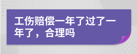 工伤赔偿一年了过了一年了，合理吗