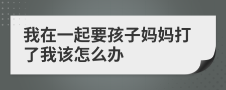 我在一起要孩子妈妈打了我该怎么办