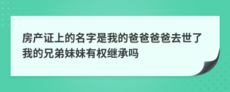 房产证上的名字是我的爸爸爸爸去世了我的兄弟妹妹有权继承吗