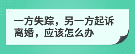 一方失踪，另一方起诉离婚，应该怎么办