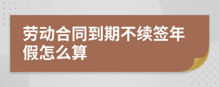 劳动合同到期不续签年假怎么算