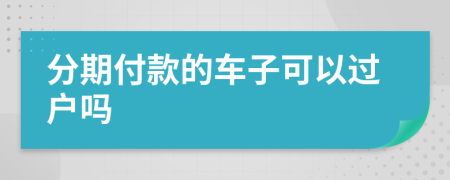 分期付款的车子可以过户吗