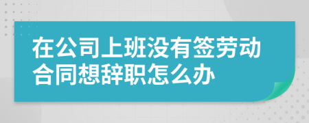 在公司上班没有签劳动合同想辞职怎么办