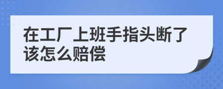 在工厂上班手指头断了该怎么赔偿