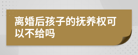 离婚后孩子的抚养权可以不给吗