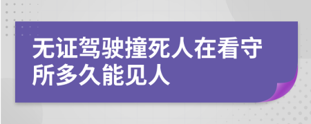 无证驾驶撞死人在看守所多久能见人