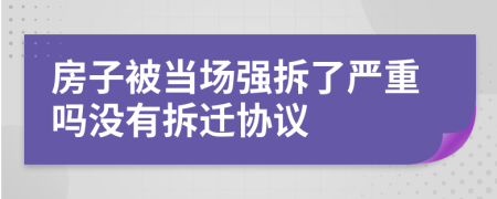 房子被当场强拆了严重吗没有拆迁协议