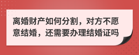 离婚财产如何分割，对方不愿意结婚，还需要办理结婚证吗