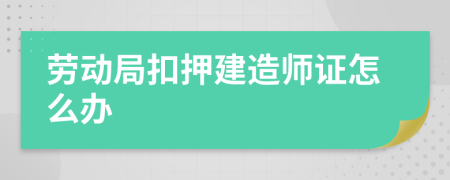 劳动局扣押建造师证怎么办