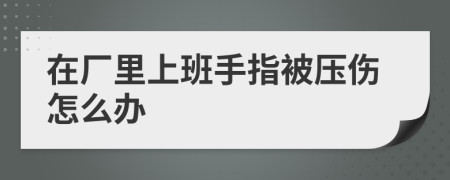 在厂里上班手指被压伤怎么办