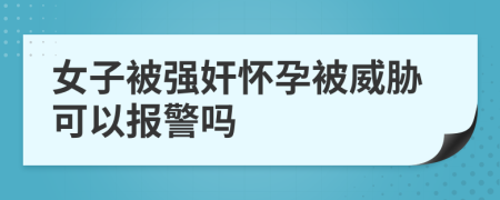 女子被强奸怀孕被威胁可以报警吗