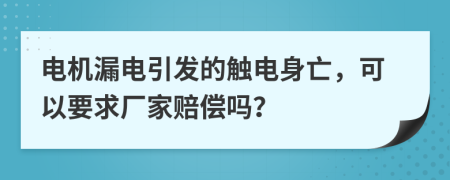 电机漏电引发的触电身亡，可以要求厂家赔偿吗？