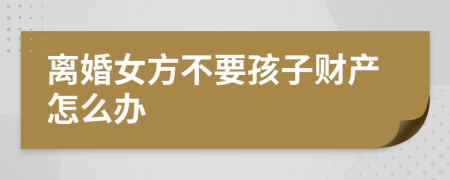离婚女方不要孩子财产怎么办