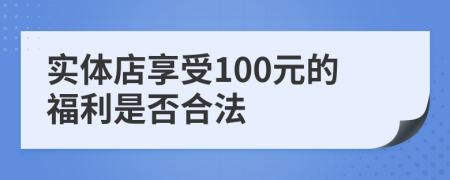 实体店享受100元的福利是否合法