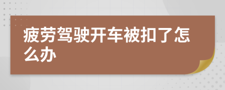 疲劳驾驶开车被扣了怎么办